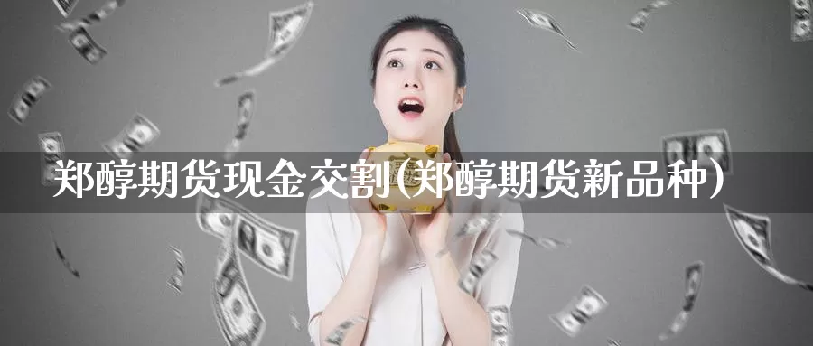 郑醇期货现金交割(郑醇期货新品种)_https://www.zhuotongtaye.com_期货百科_第1张