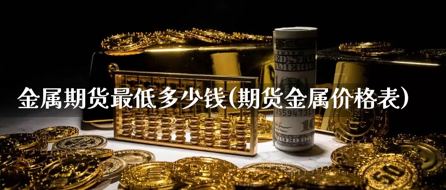 金属期货最低多少钱(期货金属价格表)_https://www.zhuotongtaye.com_期货百科_第1张