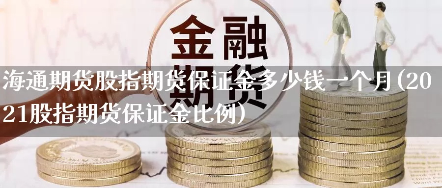 海通期货股指期货保证金多少钱一个月(2021股指期货保证金比例)_https://www.zhuotongtaye.com_期货百科_第1张