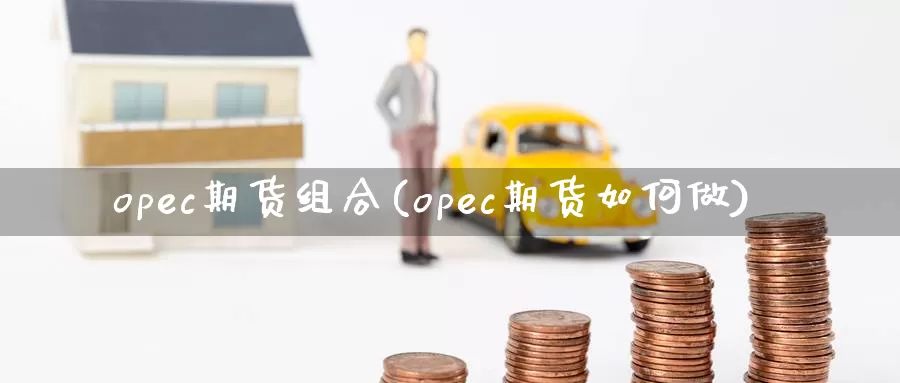 opec期货组合(opec期货如何做)_https://www.zhuotongtaye.com_期货知识_第1张