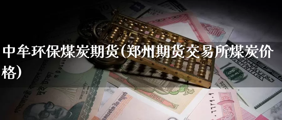 中牟环保煤炭期货(郑州期货交易所煤炭价格)_https://www.zhuotongtaye.com_期货知识_第1张