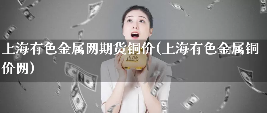 上海有色金属网期货铜价(上海有色金属铜价网)_https://www.zhuotongtaye.com_期货分析_第1张