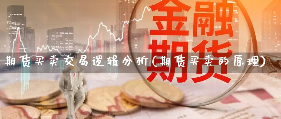 期货买卖交易逻辑分析(期货买卖的原理)_https://www.zhuotongtaye.com_期货走势_第1张