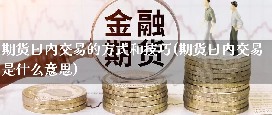 期货日内交易的方式和技巧(期货日内交易是什么意思)_https://www.zhuotongtaye.com_期货知识_第1张