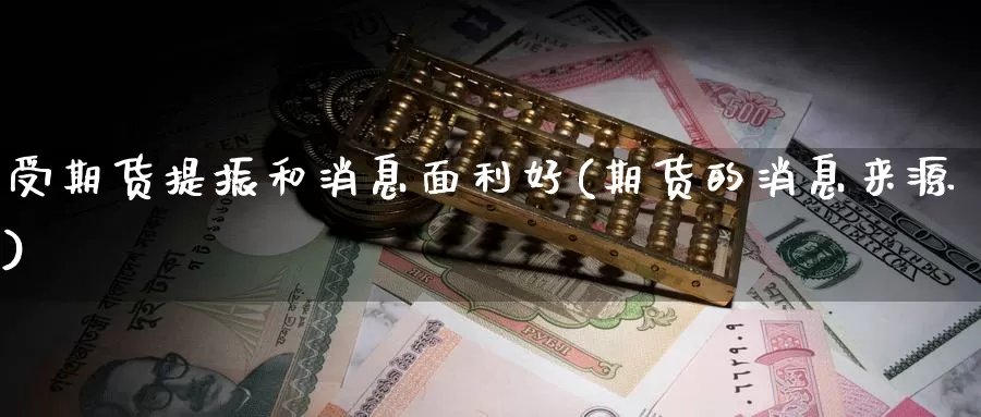 受期货提振和消息面利好(期货的消息来源)_https://www.zhuotongtaye.com_期货平台_第1张