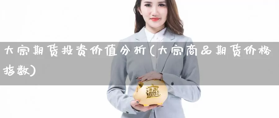 大宗期货投资价值分析(大宗商品期货价格指数)_https://www.zhuotongtaye.com_期货走势_第1张