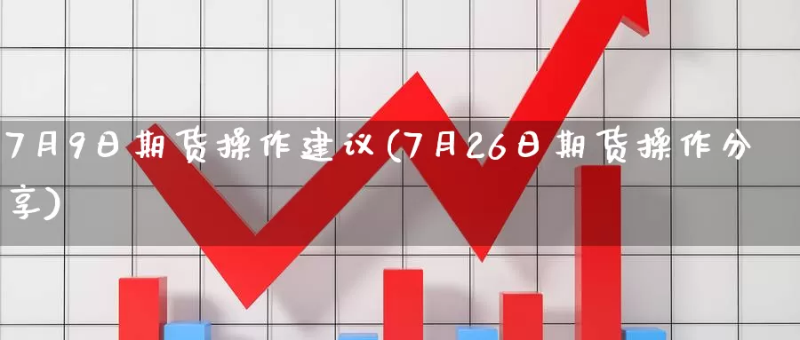 7月9日期货操作建议(7月26日期货操作分享)_https://www.zhuotongtaye.com_期货走势_第1张