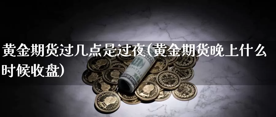 黄金期货过几点是过夜(黄金期货晚上什么时候收盘)_https://www.zhuotongtaye.com_期货百科_第1张