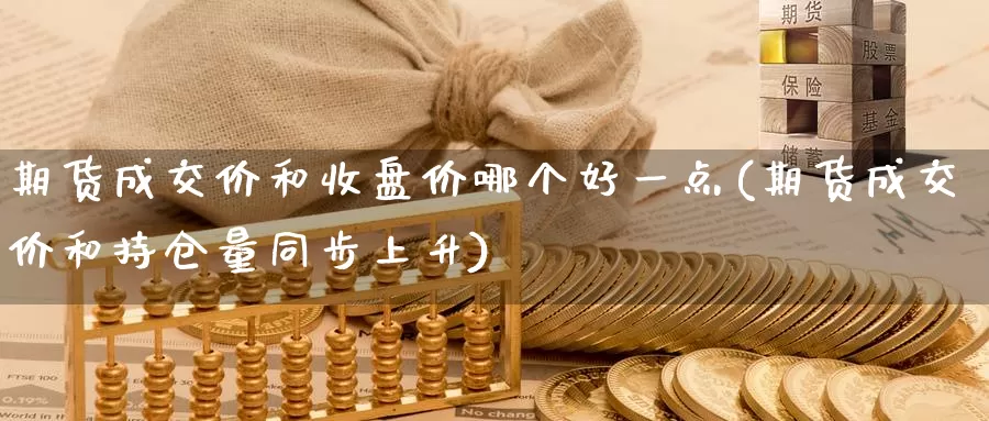 期货成交价和收盘价哪个好一点(期货成交价和持仓量同步上升)_https://www.zhuotongtaye.com_期货百科_第1张