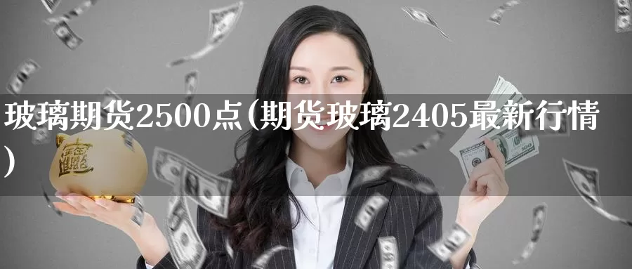 玻璃期货2500点(期货玻璃2405最新行情)_https://www.zhuotongtaye.com_期货分析_第1张