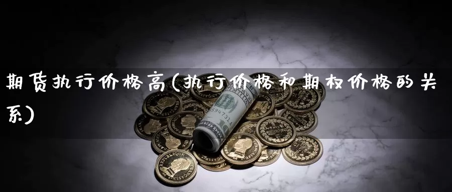 期货执行价格高(执行价格和期权价格的关系)_https://www.zhuotongtaye.com_期货走势_第1张