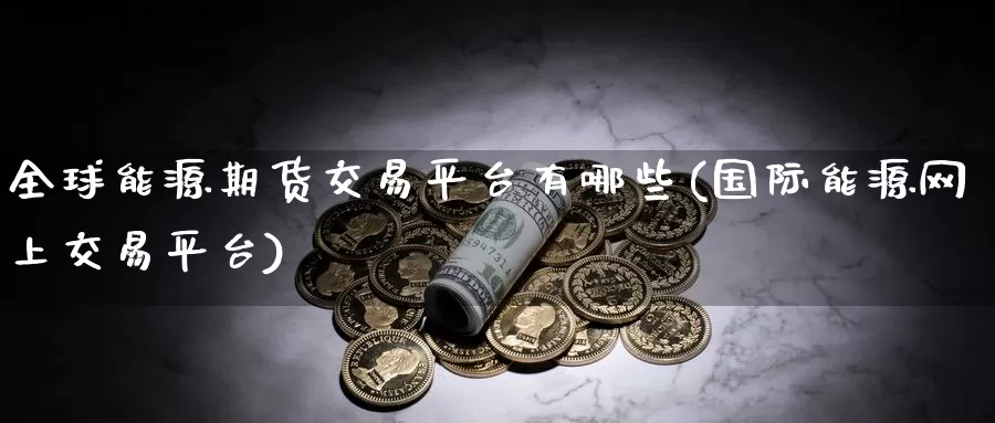 全球能源期货交易平台有哪些(国际能源网上交易平台)_https://www.zhuotongtaye.com_期货走势_第1张