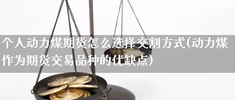 个人动力煤期货怎么选择交割方式(动力煤作为期货交易品种的优缺点)_https://www.zhuotongtaye.com_期货平台_第1张