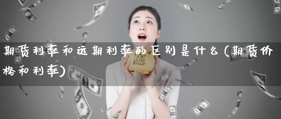 期货利率和远期利率的区别是什么(期货价格和利率)_https://www.zhuotongtaye.com_期货分析_第1张