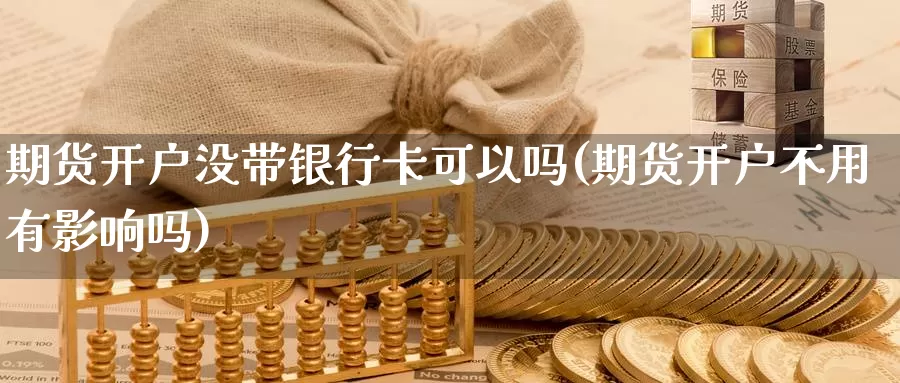 期货开户没带银行卡可以吗(期货开户不用有影响吗)_https://www.zhuotongtaye.com_期货平台_第1张