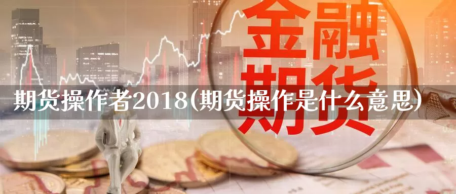 期货操作者2018(期货操作是什么意思)_https://www.zhuotongtaye.com_期货知识_第1张