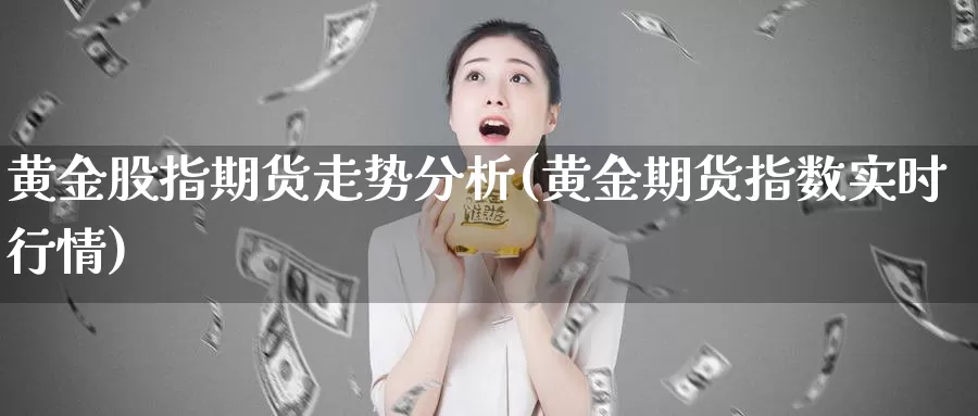 黄金股指期货走势分析(黄金期货指数实时行情)_https://www.zhuotongtaye.com_期货知识_第1张