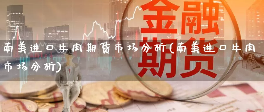 南美进口牛肉期货市场分析(南美进口牛肉市场分析)_https://www.zhuotongtaye.com_期货知识_第1张