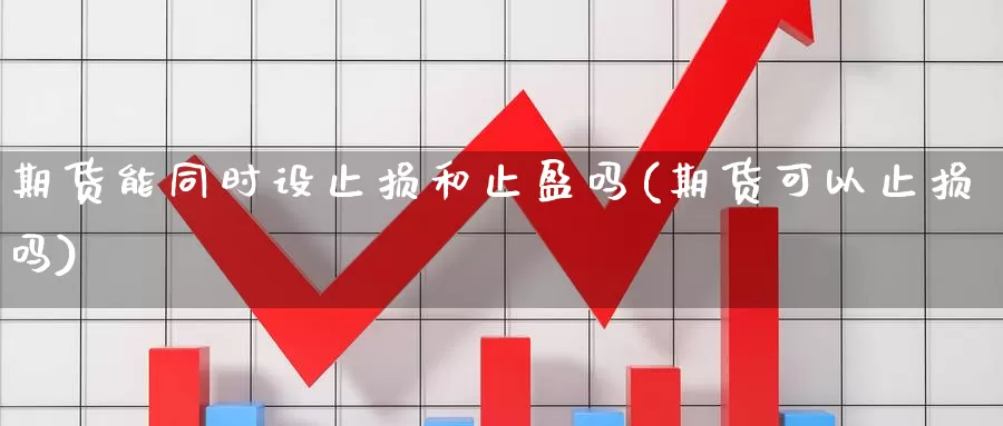 期货能同时设止损和止盈吗(期货可以止损吗)_https://www.zhuotongtaye.com_期货知识_第1张