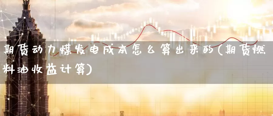 期货动力煤发电成本怎么算出来的(期货燃料油收益计算)_https://www.zhuotongtaye.com_期货知识_第1张