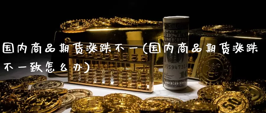 国内商品期货涨跌不一(国内商品期货涨跌不一致怎么办)_https://www.zhuotongtaye.com_期货分析_第1张