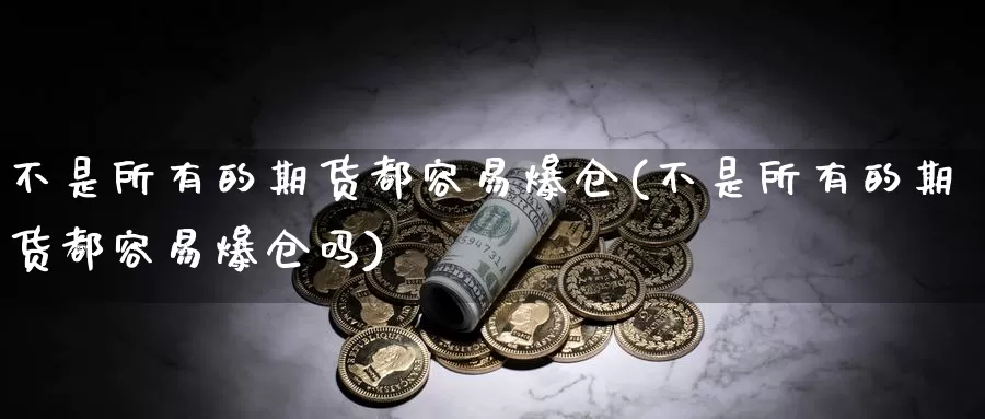 不是所有的期货都容易爆仓(不是所有的期货都容易爆仓吗)_https://www.zhuotongtaye.com_期货百科_第1张