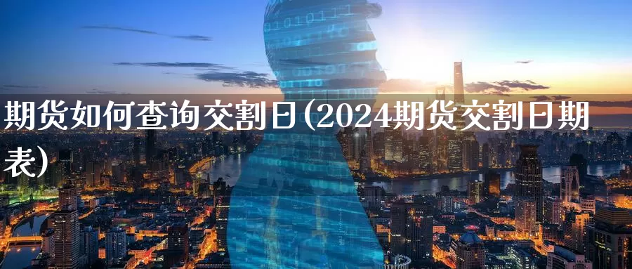 期货如何查询交割日(2024期货交割日期表)_https://www.zhuotongtaye.com_期货走势_第1张