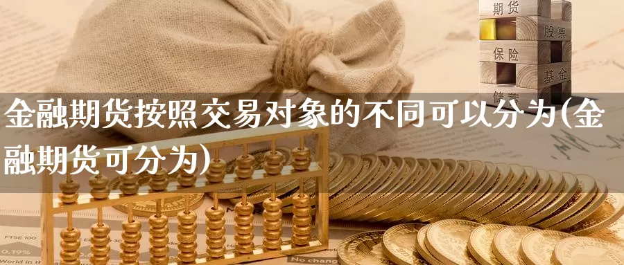 金融期货按照交易对象的不同可以分为(金融期货可分为)_https://www.zhuotongtaye.com_期货平台_第1张