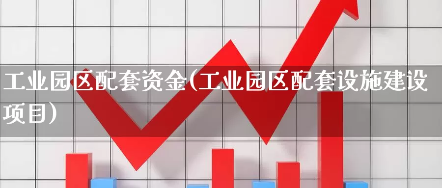 工业园区配套资金(工业园区配套设施建设项目)_https://www.zhuotongtaye.com_期货平台_第1张