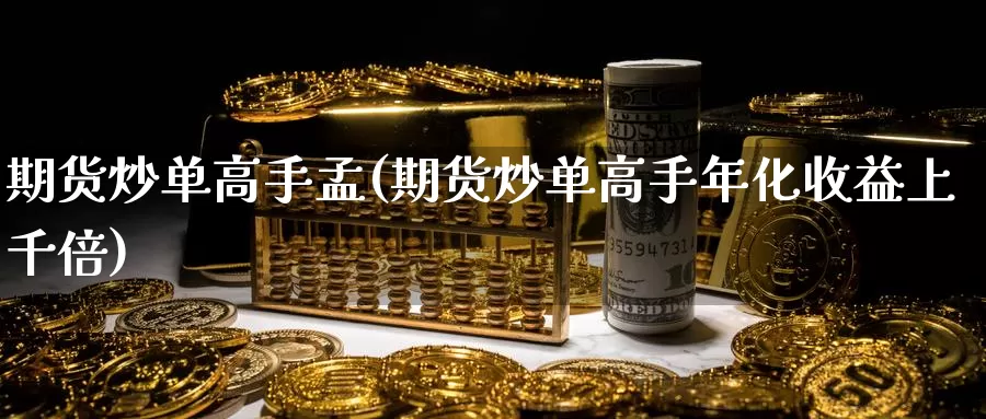 期货炒单高手孟(期货炒单高手年化收益上千倍)_https://www.zhuotongtaye.com_期货平台_第1张