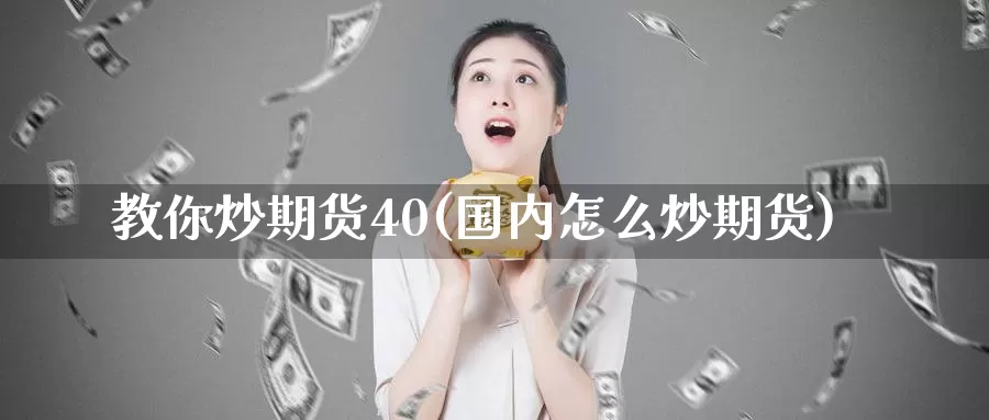 教你炒期货40(国内怎么炒期货)_https://www.zhuotongtaye.com_期货平台_第1张