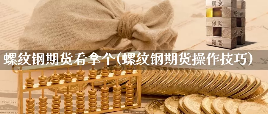 螺纹钢期货看拿个(螺纹钢期货操作技巧)_https://www.zhuotongtaye.com_期货百科_第1张