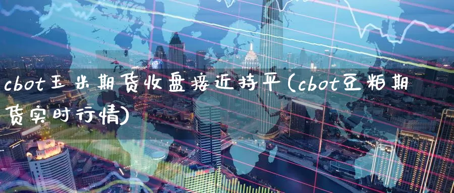 cbot玉米期货收盘接近持平(cbot豆粕期货实时行情)_https://www.zhuotongtaye.com_期货走势_第1张