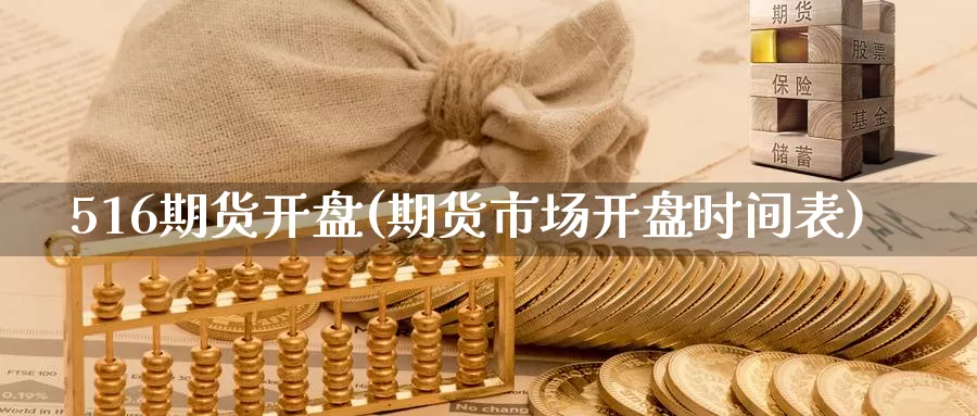 516期货开盘(期货市场开盘时间表)_https://www.zhuotongtaye.com_期货百科_第1张