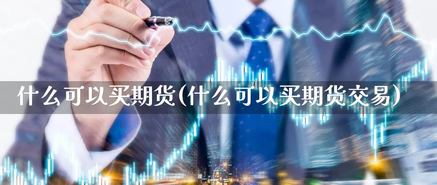 什么可以买期货(什么可以买期货交易)_https://www.zhuotongtaye.com_期货走势_第1张