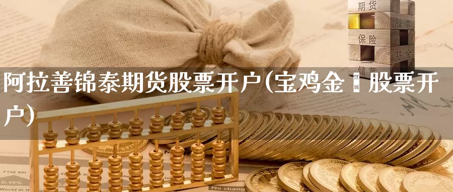 阿拉善锦泰期货股票开户(宝鸡金塬股票开户)_https://www.zhuotongtaye.com_期货知识_第1张