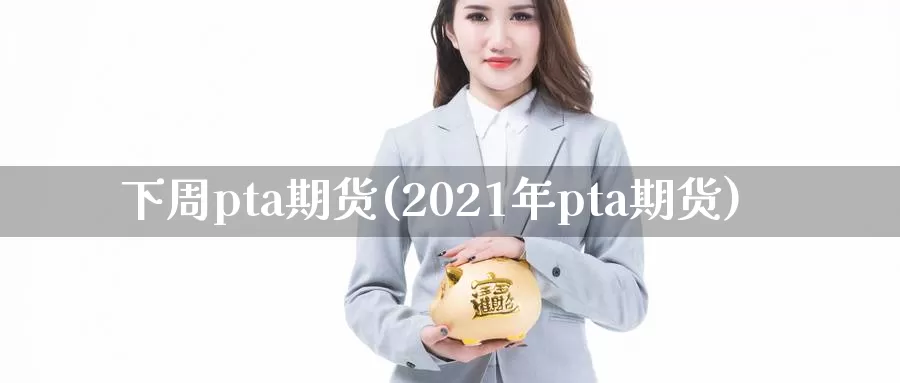 下周pta期货(2021年pta期货)_https://www.zhuotongtaye.com_期货平台_第1张