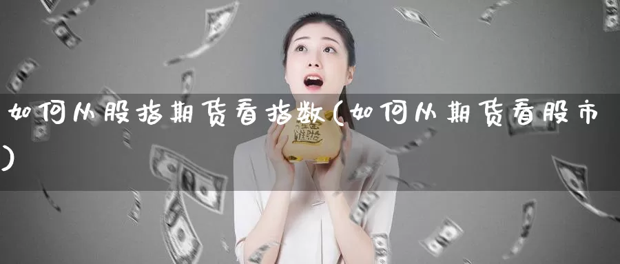 如何从股指期货看指数(如何从期货看股市)_https://www.zhuotongtaye.com_期货百科_第1张