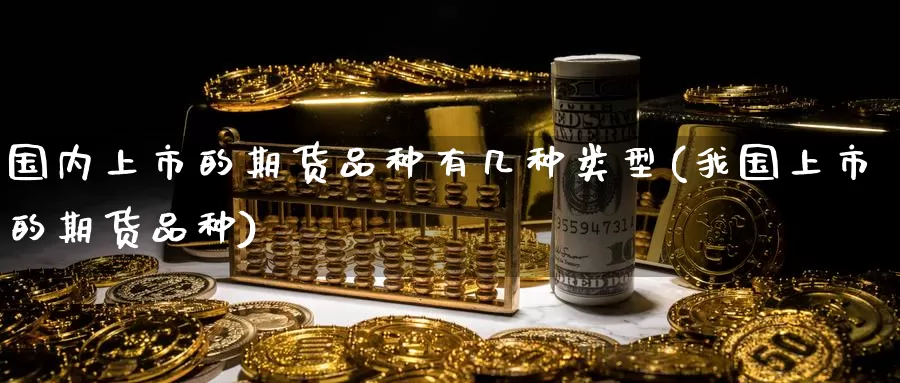 国内上市的期货品种有几种类型(我国上市的期货品种)_https://www.zhuotongtaye.com_期货分析_第1张