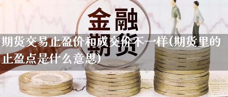 期货交易止盈价和成交价不一样(期货里的止盈点是什么意思)_https://www.zhuotongtaye.com_期货平台_第1张