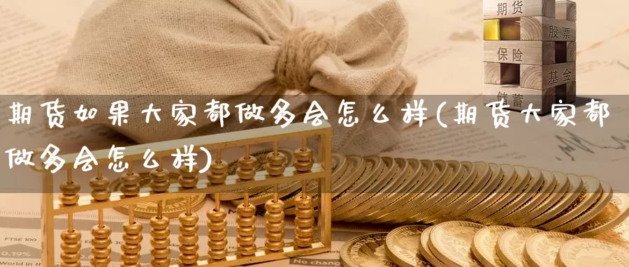 期货如果大家都做多会怎么样(期货大家都做多会怎么样)_https://www.zhuotongtaye.com_期货分析_第1张