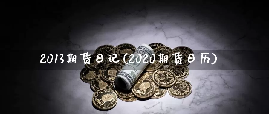 2013期货日记(2020期货日历)_https://www.zhuotongtaye.com_期货平台_第1张