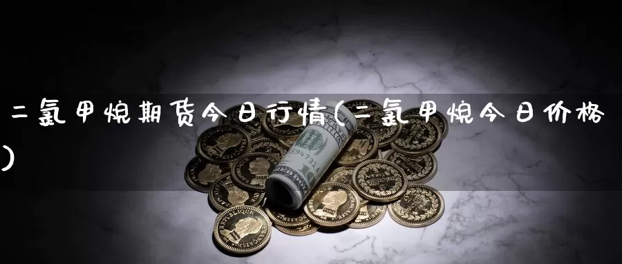 二氯甲烷期货今日行情(二氯甲烷今日价格)_https://www.zhuotongtaye.com_期货分析_第1张