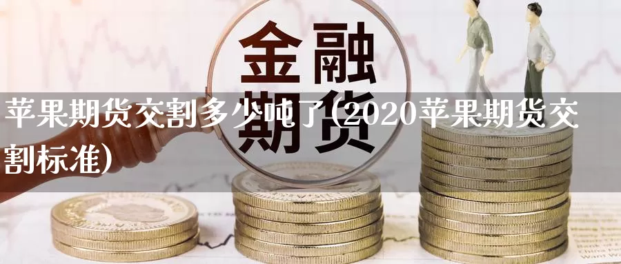 苹果期货交割多少吨了(2020苹果期货交割标准)_https://www.zhuotongtaye.com_期货平台_第1张