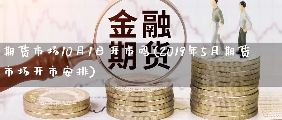 期货市场10月1日开市吗(2019年5月期货市场开市安排)_https://www.zhuotongtaye.com_期货平台_第1张