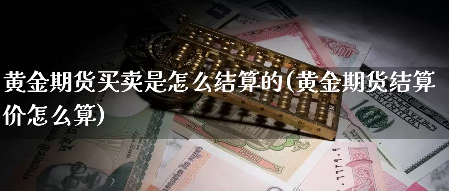 黄金期货买卖是怎么结算的(黄金期货结算价怎么算)_https://www.zhuotongtaye.com_期货知识_第1张