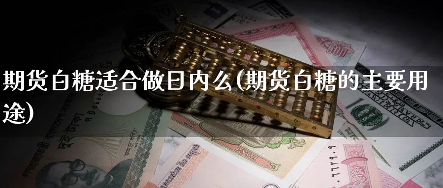 期货白糖适合做日内么(期货白糖的主要用途)_https://www.zhuotongtaye.com_期货知识_第1张