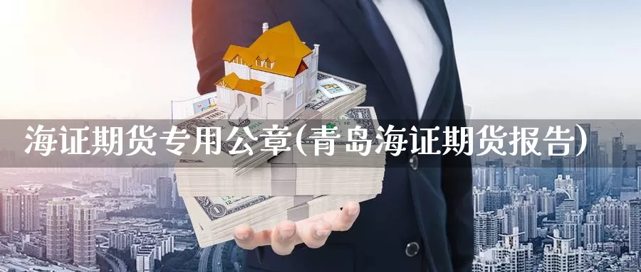 海证期货专用公章(青岛海证期货报告)_https://www.zhuotongtaye.com_期货走势_第1张