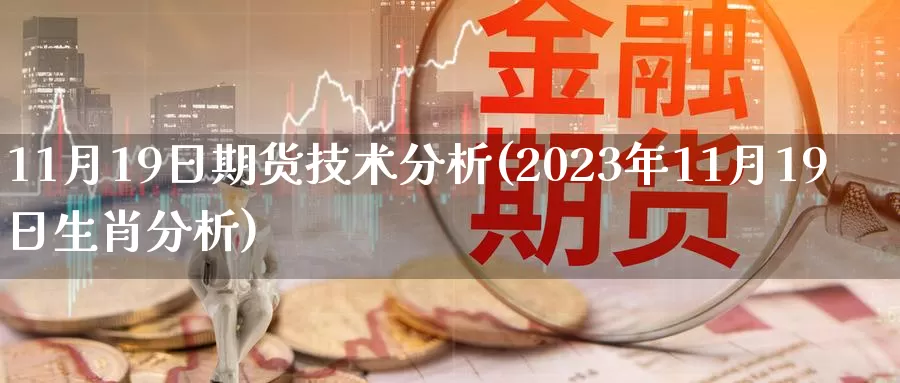 11月19日期货技术分析(2023年11月19日生肖分析)_https://www.zhuotongtaye.com_期货平台_第1张