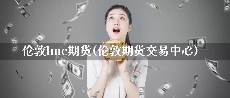 伦敦lme期货(伦敦期货交易中心)_https://www.zhuotongtaye.com_期货分析_第1张